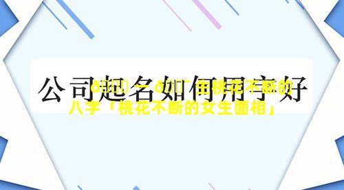 🐛 一 🐯 生桃花不断的八字「桃花不断的女生面相」